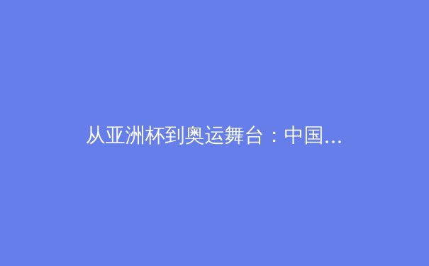 从亚洲杯到奥运舞台：中国体育产业的三重变革与未来挑战 - 2