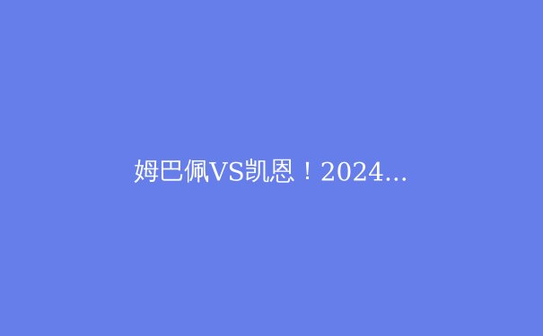 姆巴佩VS凯恩！2024欧洲杯决赛前瞻：法国与英格兰的终极较量 - 4