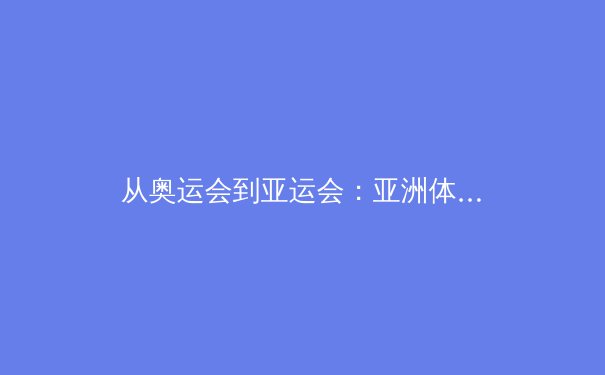 从奥运会到亚运会：亚洲体育格局的演变与未来挑战 - 4